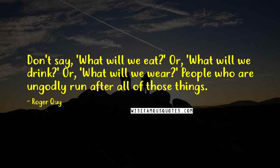 Roger Quy Quotes: Don't say, 'What will we eat?' Or, 'What will we drink?' Or, 'What will we wear?' People who are ungodly run after all of those things.