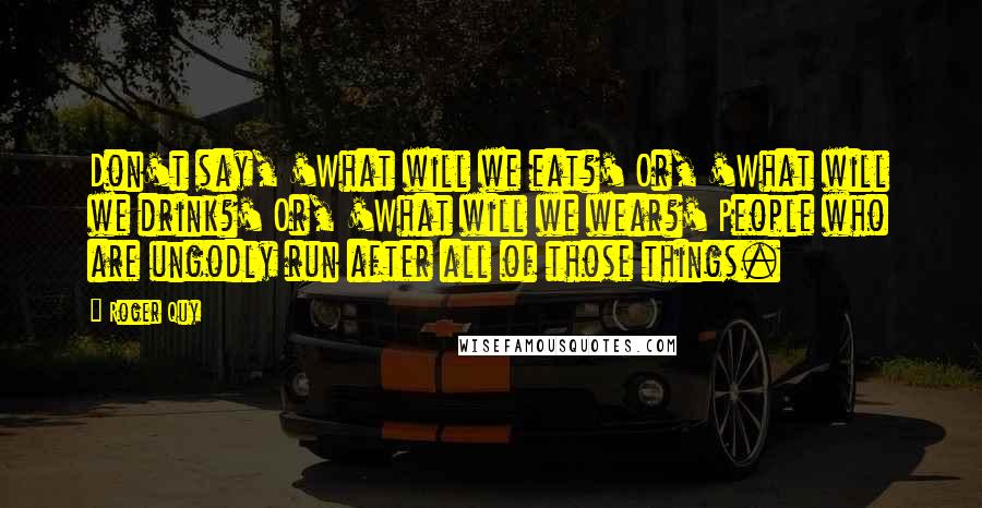 Roger Quy Quotes: Don't say, 'What will we eat?' Or, 'What will we drink?' Or, 'What will we wear?' People who are ungodly run after all of those things.