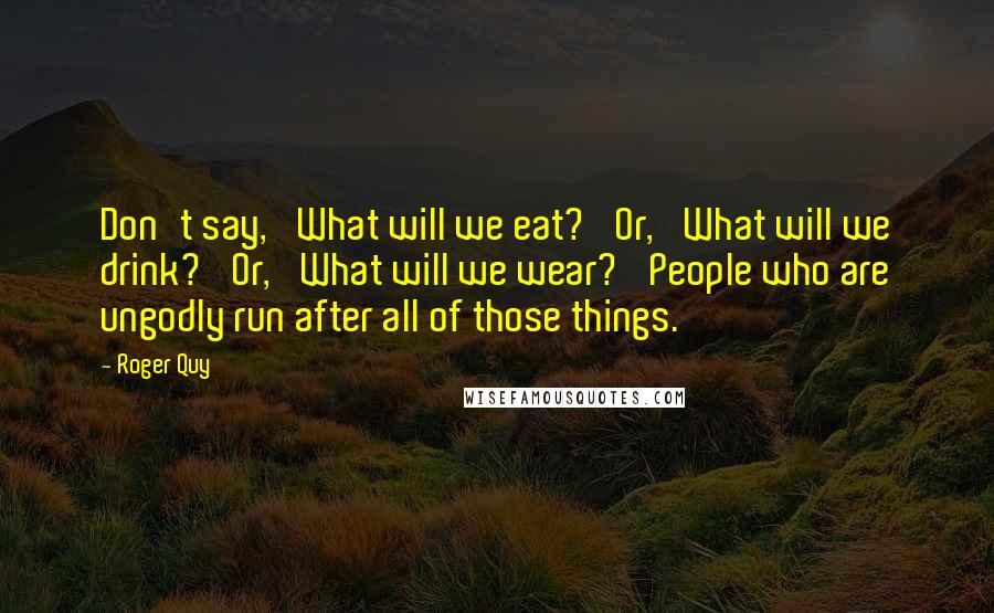 Roger Quy Quotes: Don't say, 'What will we eat?' Or, 'What will we drink?' Or, 'What will we wear?' People who are ungodly run after all of those things.