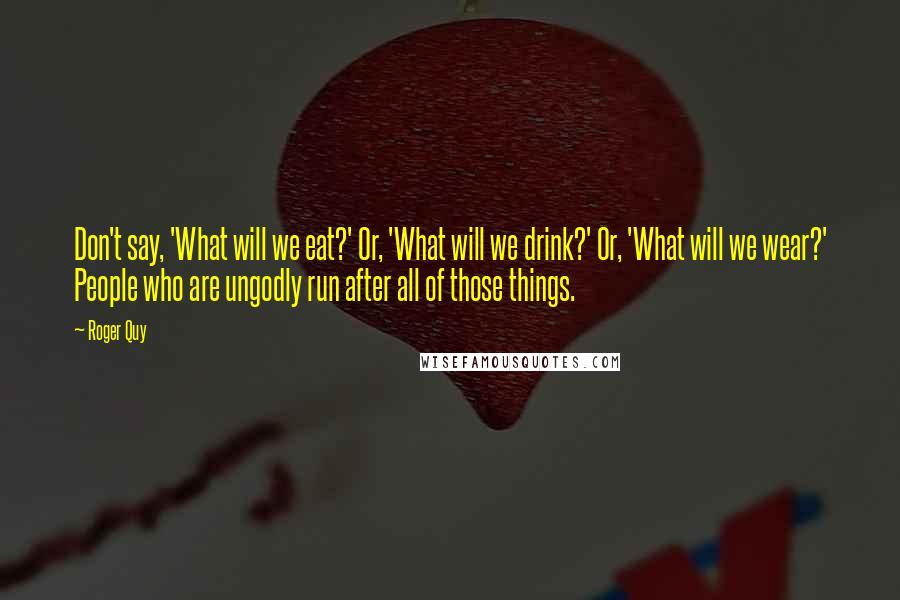 Roger Quy Quotes: Don't say, 'What will we eat?' Or, 'What will we drink?' Or, 'What will we wear?' People who are ungodly run after all of those things.