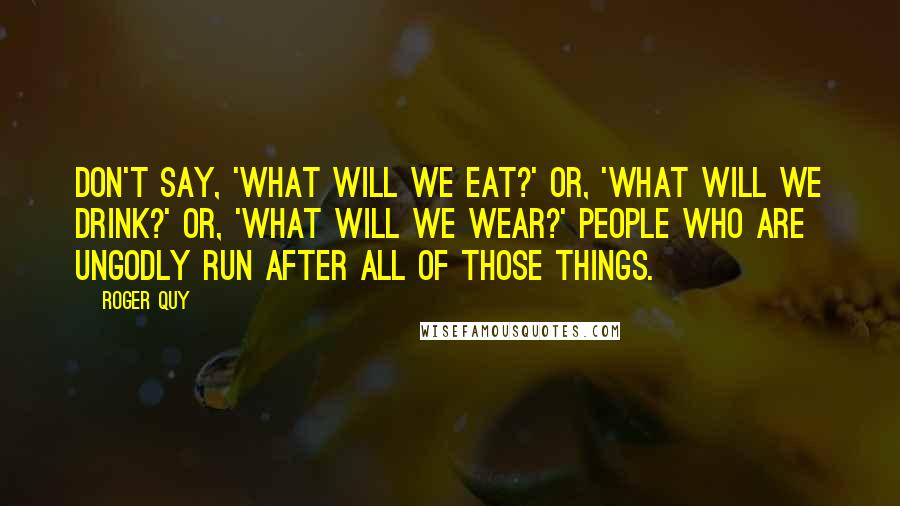 Roger Quy Quotes: Don't say, 'What will we eat?' Or, 'What will we drink?' Or, 'What will we wear?' People who are ungodly run after all of those things.