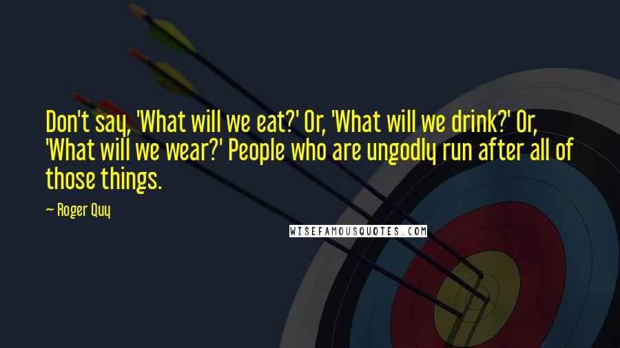 Roger Quy Quotes: Don't say, 'What will we eat?' Or, 'What will we drink?' Or, 'What will we wear?' People who are ungodly run after all of those things.