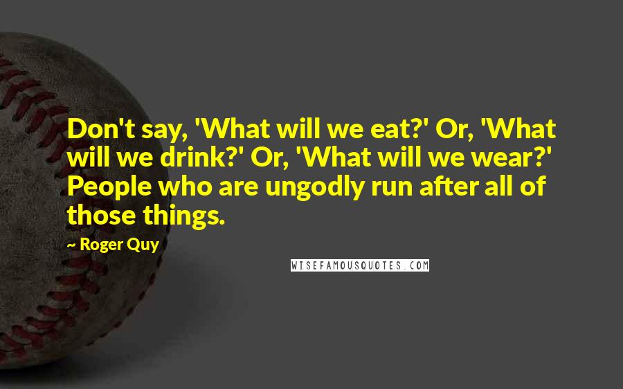 Roger Quy Quotes: Don't say, 'What will we eat?' Or, 'What will we drink?' Or, 'What will we wear?' People who are ungodly run after all of those things.