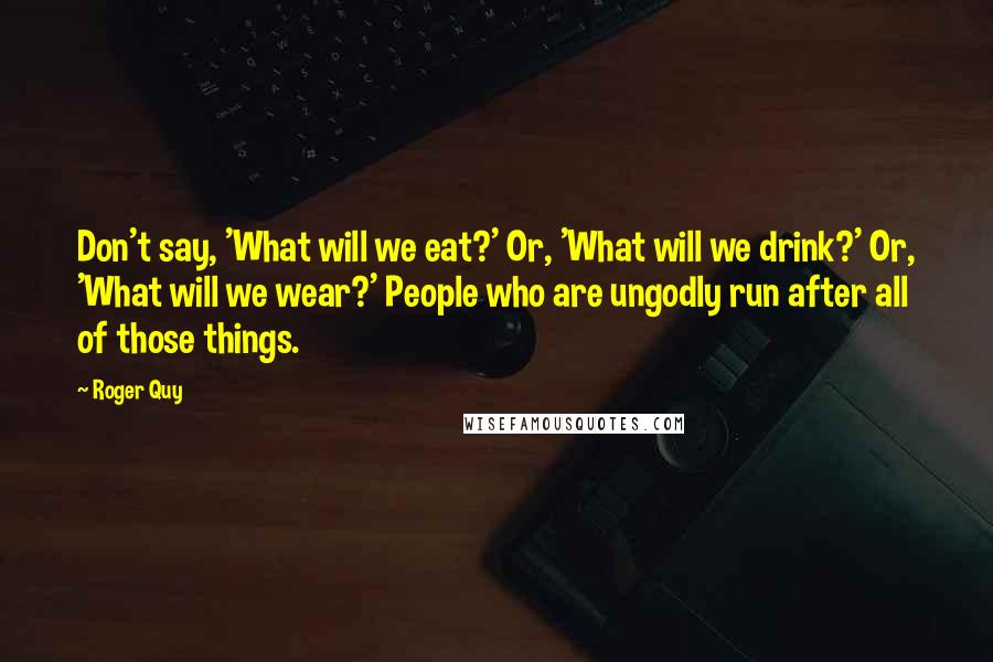 Roger Quy Quotes: Don't say, 'What will we eat?' Or, 'What will we drink?' Or, 'What will we wear?' People who are ungodly run after all of those things.