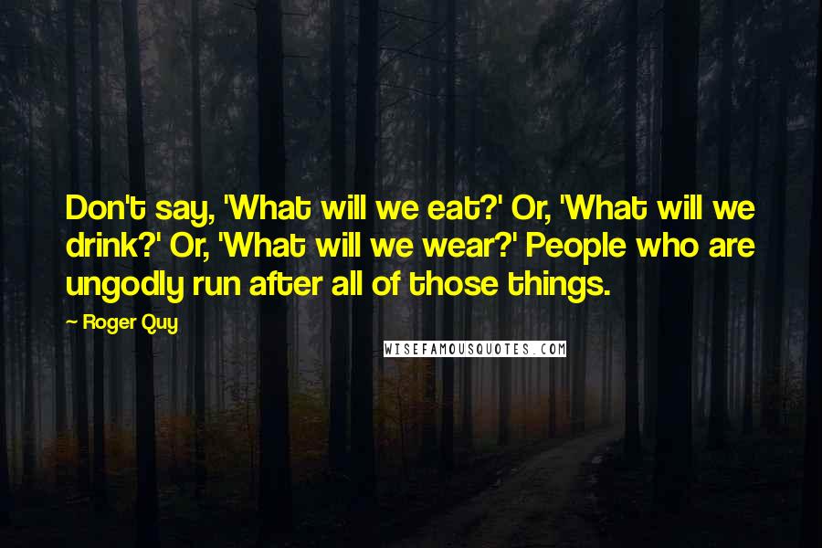 Roger Quy Quotes: Don't say, 'What will we eat?' Or, 'What will we drink?' Or, 'What will we wear?' People who are ungodly run after all of those things.