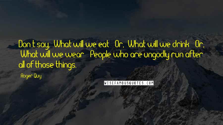 Roger Quy Quotes: Don't say, 'What will we eat?' Or, 'What will we drink?' Or, 'What will we wear?' People who are ungodly run after all of those things.