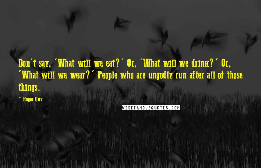 Roger Quy Quotes: Don't say, 'What will we eat?' Or, 'What will we drink?' Or, 'What will we wear?' People who are ungodly run after all of those things.