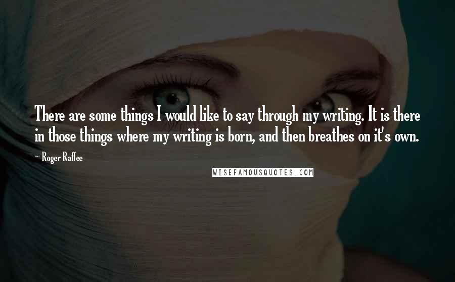 Roger Raffee Quotes: There are some things I would like to say through my writing. It is there in those things where my writing is born, and then breathes on it's own.