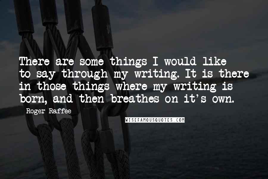 Roger Raffee Quotes: There are some things I would like to say through my writing. It is there in those things where my writing is born, and then breathes on it's own.