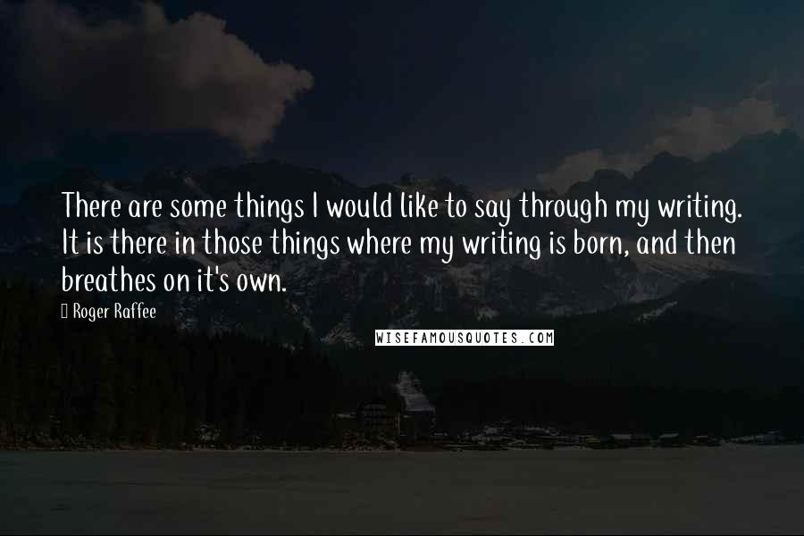 Roger Raffee Quotes: There are some things I would like to say through my writing. It is there in those things where my writing is born, and then breathes on it's own.