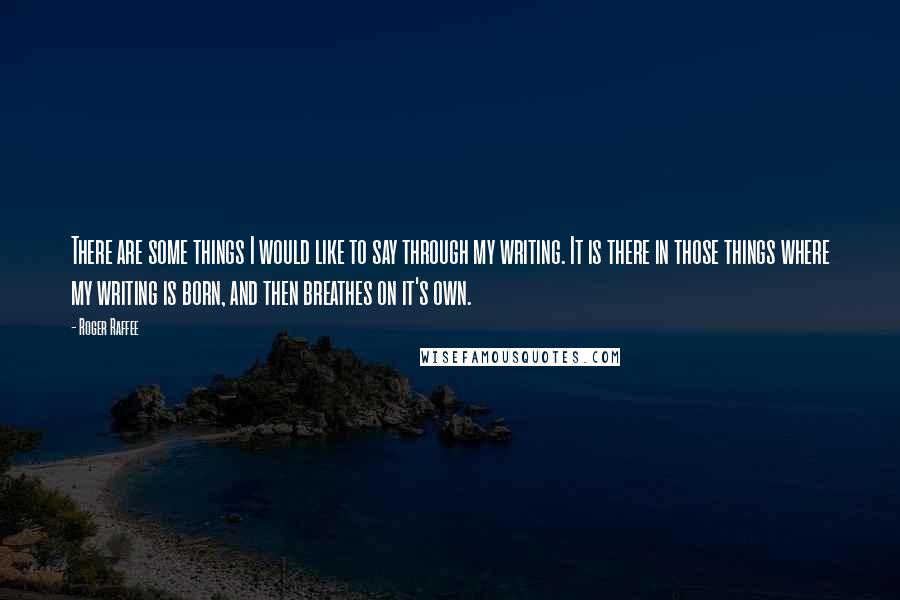 Roger Raffee Quotes: There are some things I would like to say through my writing. It is there in those things where my writing is born, and then breathes on it's own.