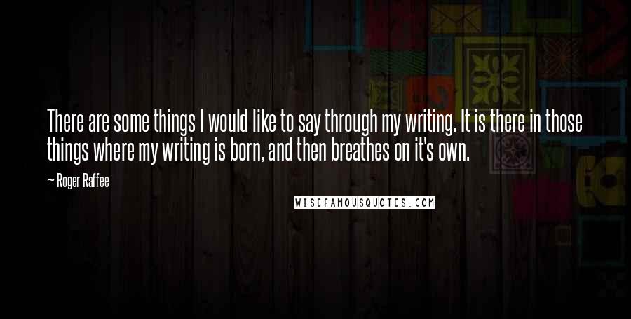 Roger Raffee Quotes: There are some things I would like to say through my writing. It is there in those things where my writing is born, and then breathes on it's own.