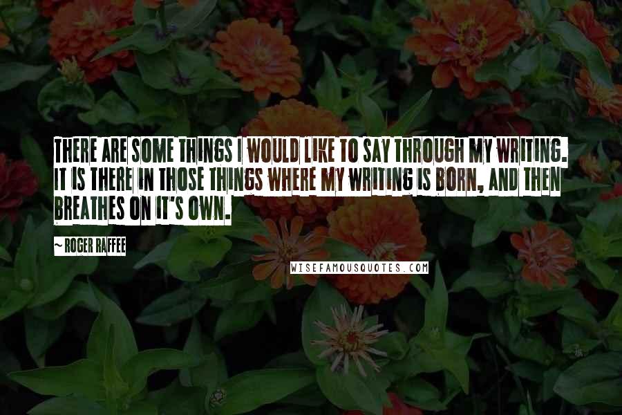 Roger Raffee Quotes: There are some things I would like to say through my writing. It is there in those things where my writing is born, and then breathes on it's own.