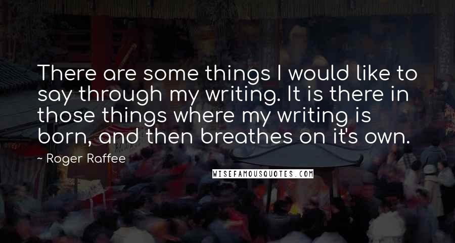 Roger Raffee Quotes: There are some things I would like to say through my writing. It is there in those things where my writing is born, and then breathes on it's own.
