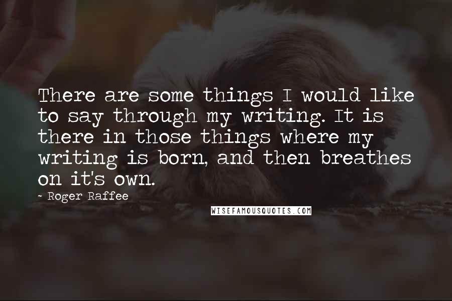 Roger Raffee Quotes: There are some things I would like to say through my writing. It is there in those things where my writing is born, and then breathes on it's own.