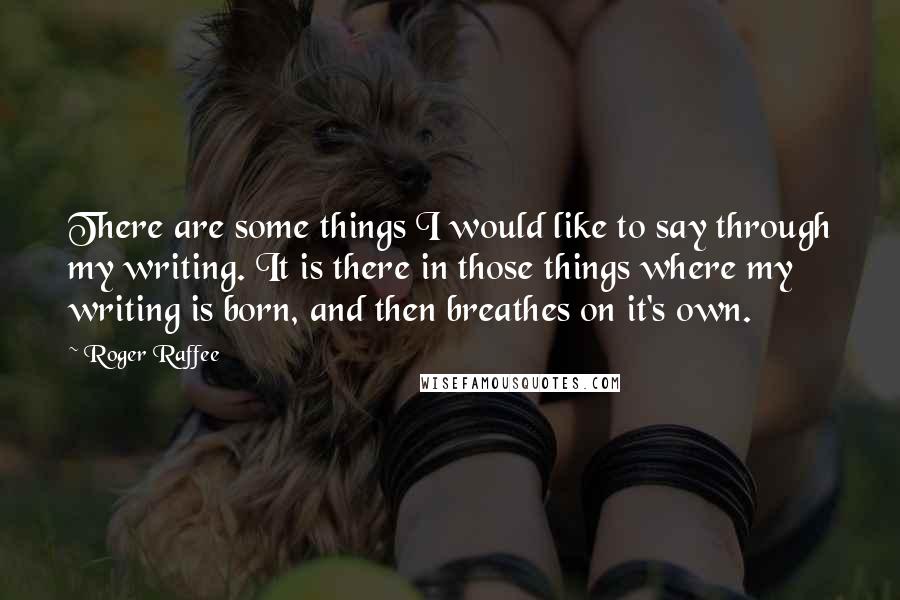 Roger Raffee Quotes: There are some things I would like to say through my writing. It is there in those things where my writing is born, and then breathes on it's own.