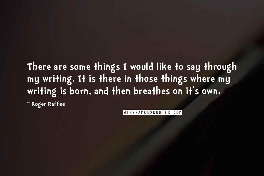 Roger Raffee Quotes: There are some things I would like to say through my writing. It is there in those things where my writing is born, and then breathes on it's own.