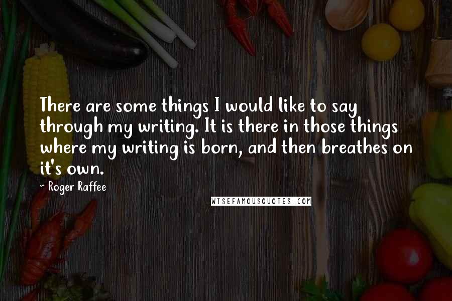 Roger Raffee Quotes: There are some things I would like to say through my writing. It is there in those things where my writing is born, and then breathes on it's own.