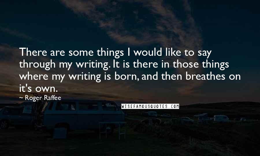 Roger Raffee Quotes: There are some things I would like to say through my writing. It is there in those things where my writing is born, and then breathes on it's own.