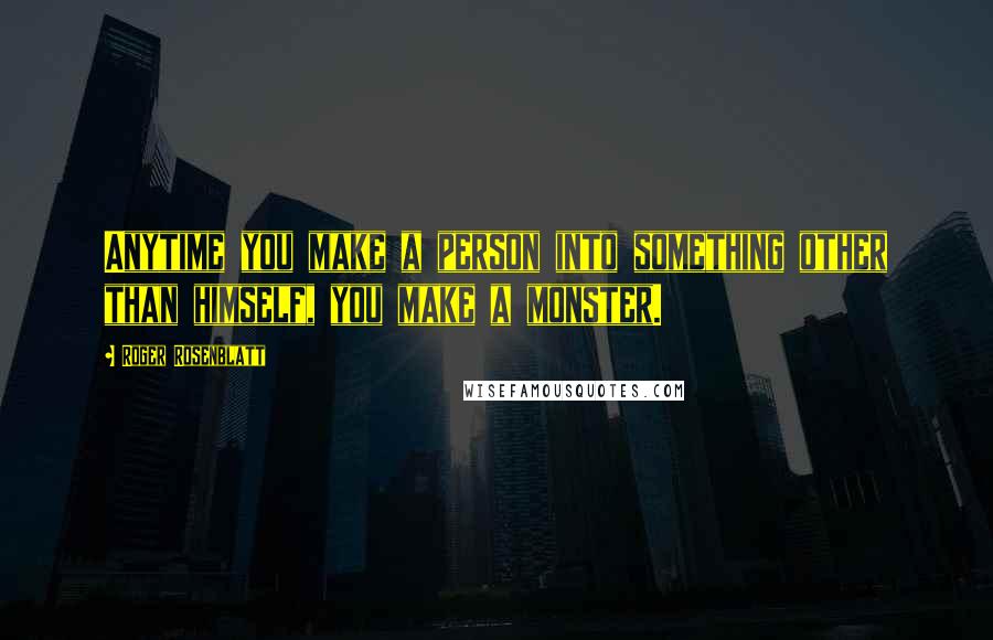Roger Rosenblatt Quotes: Anytime you make a person into something other than himself, you make a monster.