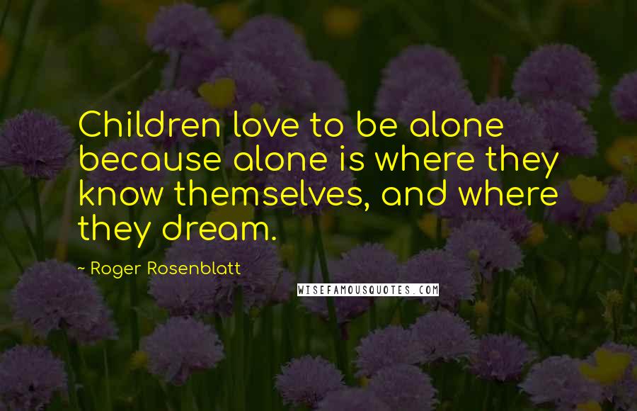 Roger Rosenblatt Quotes: Children love to be alone because alone is where they know themselves, and where they dream.