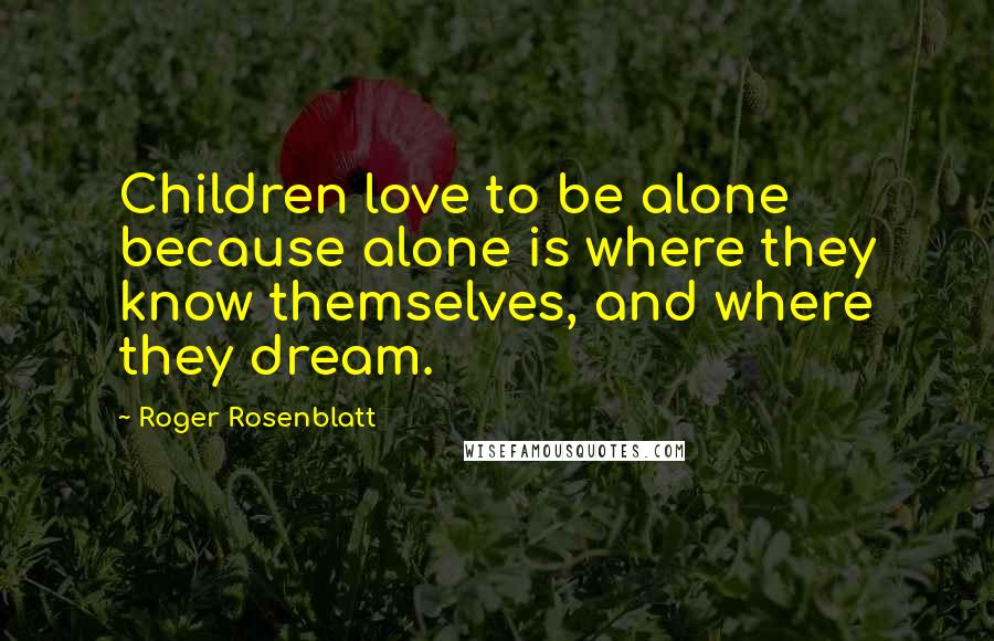 Roger Rosenblatt Quotes: Children love to be alone because alone is where they know themselves, and where they dream.