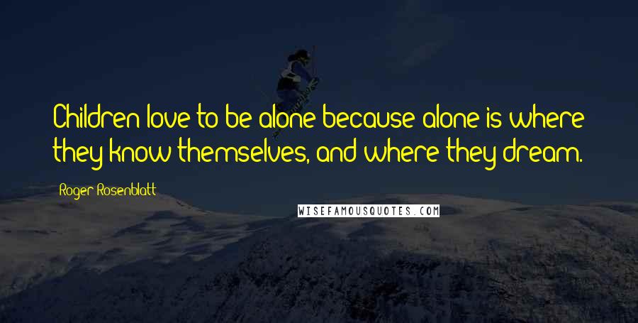 Roger Rosenblatt Quotes: Children love to be alone because alone is where they know themselves, and where they dream.