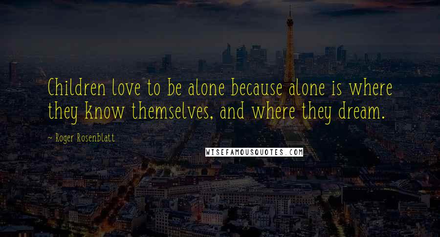 Roger Rosenblatt Quotes: Children love to be alone because alone is where they know themselves, and where they dream.