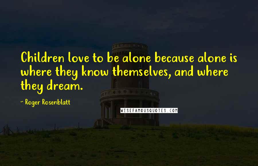 Roger Rosenblatt Quotes: Children love to be alone because alone is where they know themselves, and where they dream.