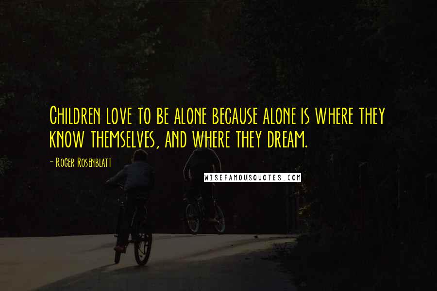 Roger Rosenblatt Quotes: Children love to be alone because alone is where they know themselves, and where they dream.