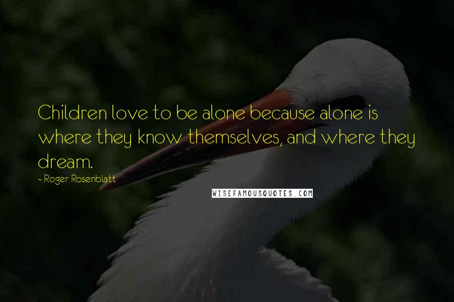 Roger Rosenblatt Quotes: Children love to be alone because alone is where they know themselves, and where they dream.