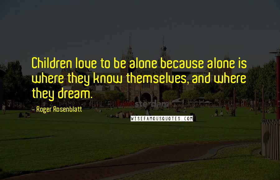 Roger Rosenblatt Quotes: Children love to be alone because alone is where they know themselves, and where they dream.