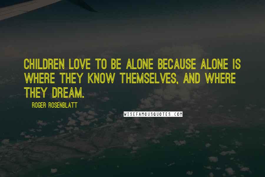 Roger Rosenblatt Quotes: Children love to be alone because alone is where they know themselves, and where they dream.