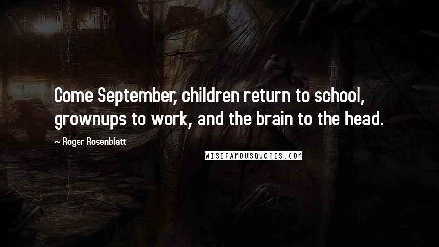 Roger Rosenblatt Quotes: Come September, children return to school, grownups to work, and the brain to the head.