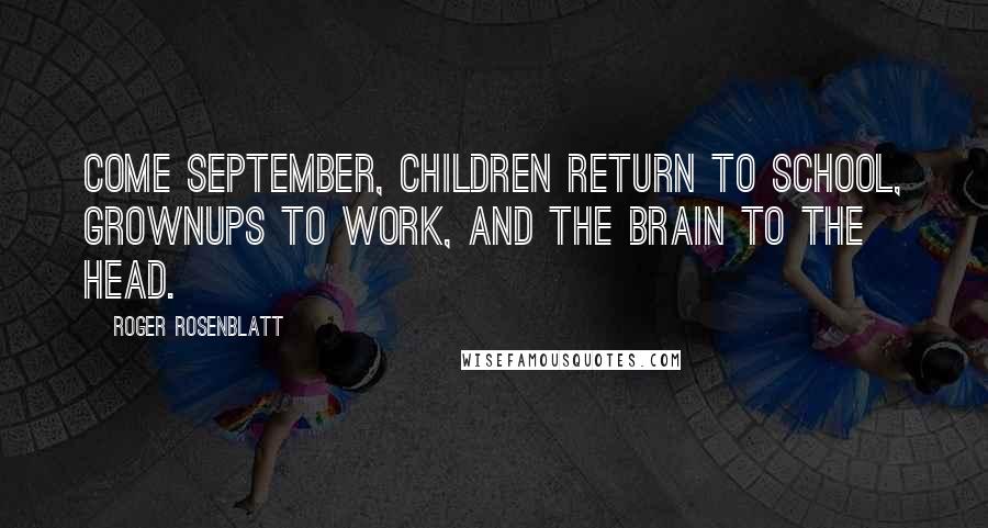 Roger Rosenblatt Quotes: Come September, children return to school, grownups to work, and the brain to the head.