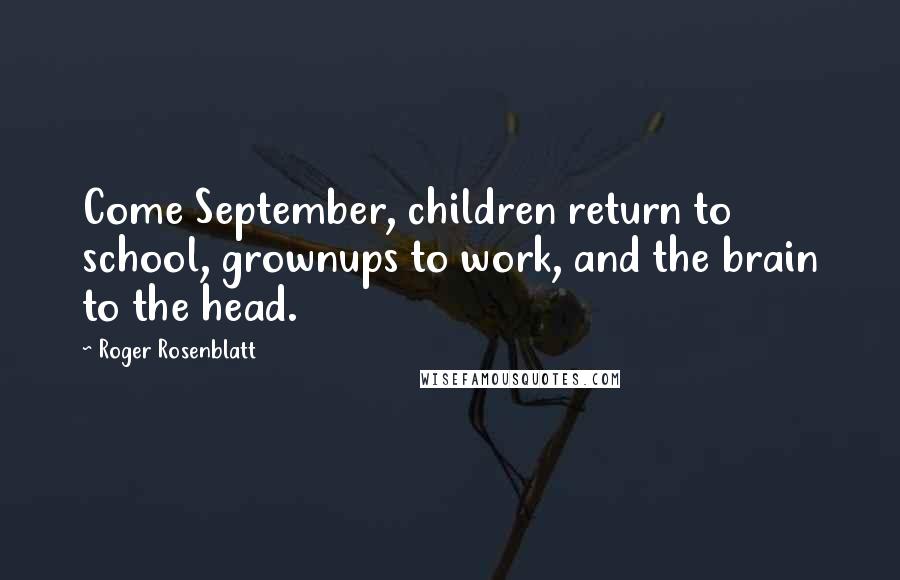 Roger Rosenblatt Quotes: Come September, children return to school, grownups to work, and the brain to the head.