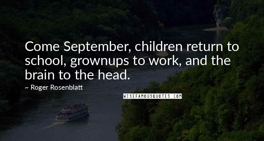 Roger Rosenblatt Quotes: Come September, children return to school, grownups to work, and the brain to the head.