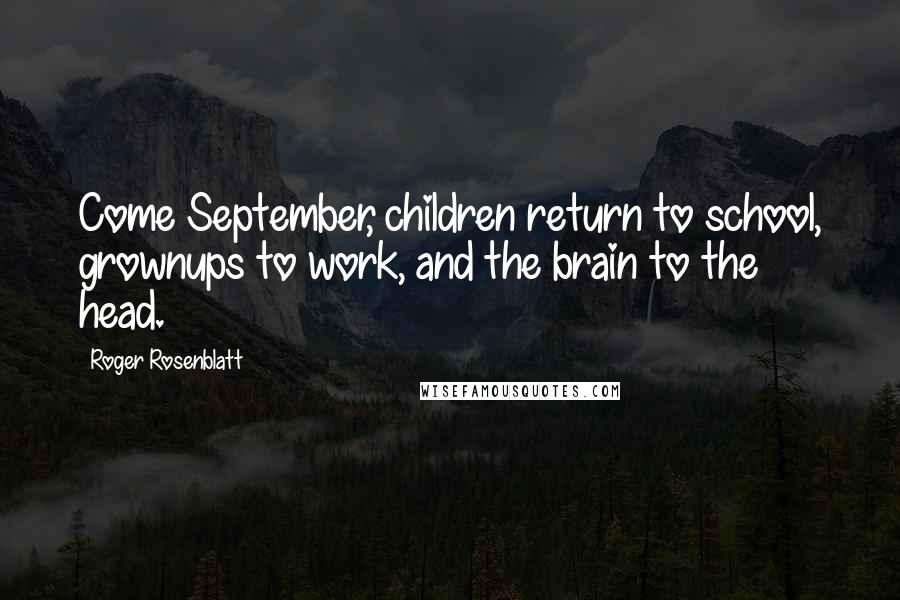 Roger Rosenblatt Quotes: Come September, children return to school, grownups to work, and the brain to the head.