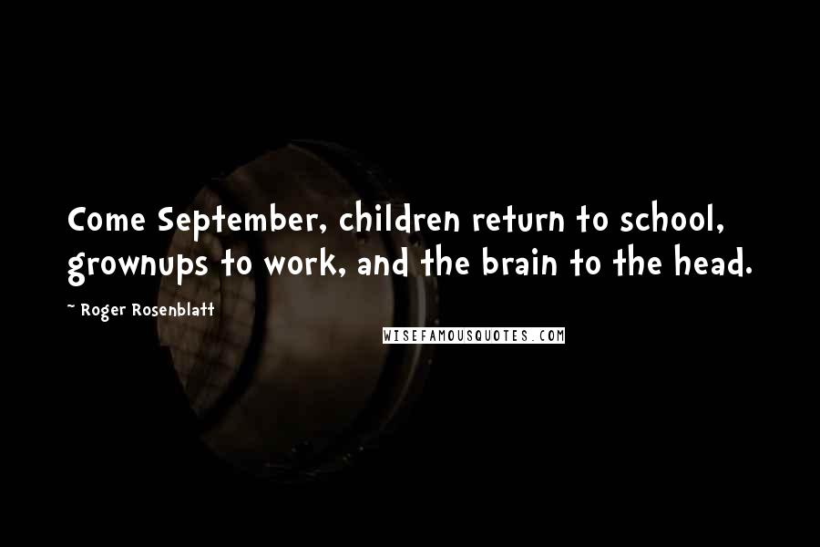 Roger Rosenblatt Quotes: Come September, children return to school, grownups to work, and the brain to the head.