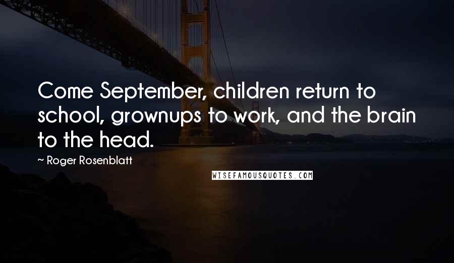 Roger Rosenblatt Quotes: Come September, children return to school, grownups to work, and the brain to the head.