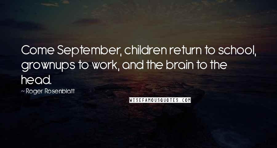 Roger Rosenblatt Quotes: Come September, children return to school, grownups to work, and the brain to the head.