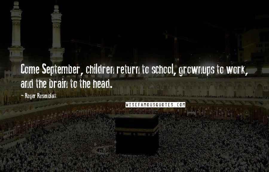 Roger Rosenblatt Quotes: Come September, children return to school, grownups to work, and the brain to the head.