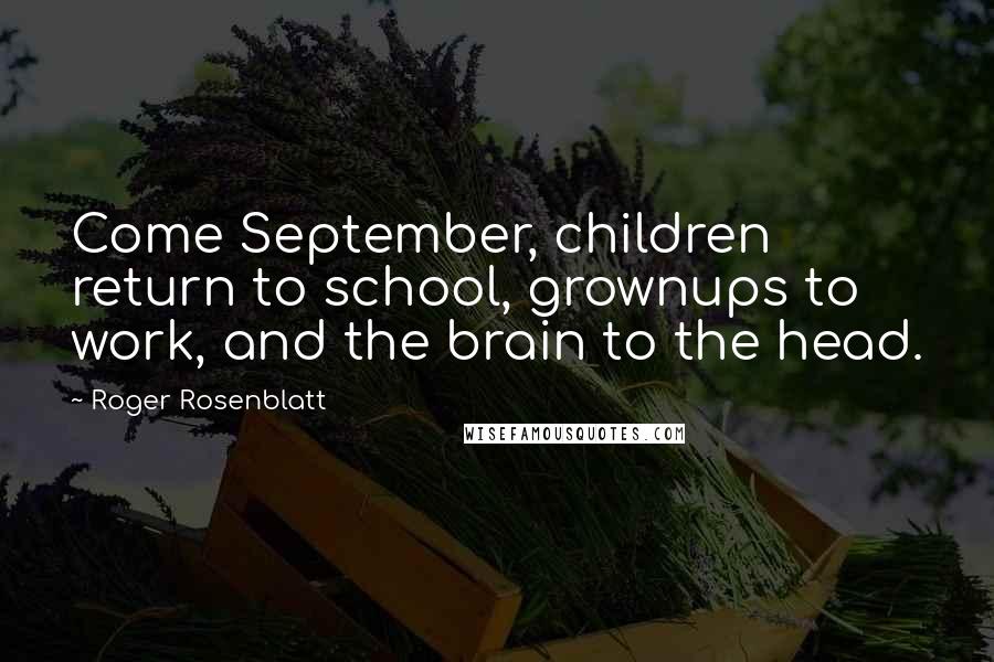 Roger Rosenblatt Quotes: Come September, children return to school, grownups to work, and the brain to the head.