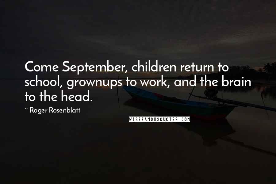 Roger Rosenblatt Quotes: Come September, children return to school, grownups to work, and the brain to the head.