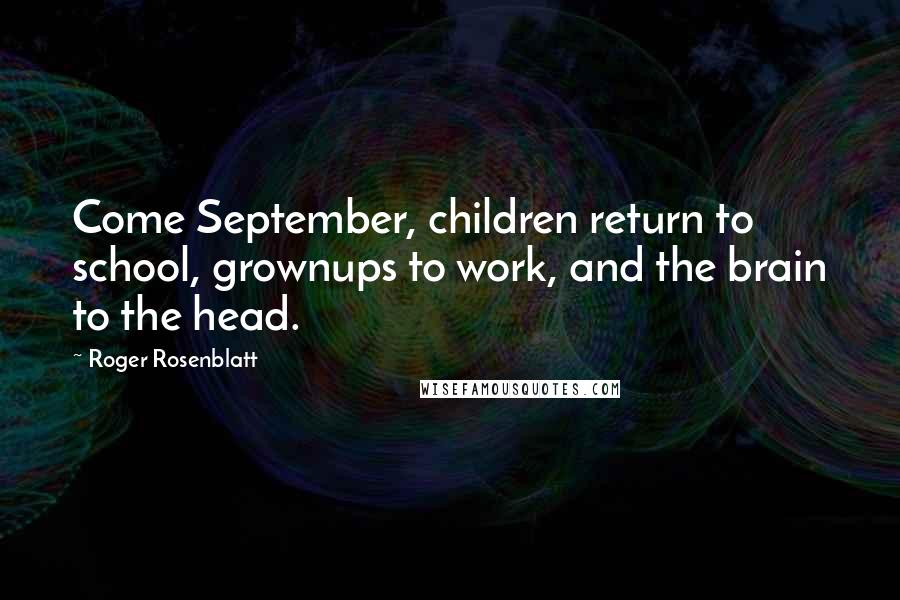 Roger Rosenblatt Quotes: Come September, children return to school, grownups to work, and the brain to the head.