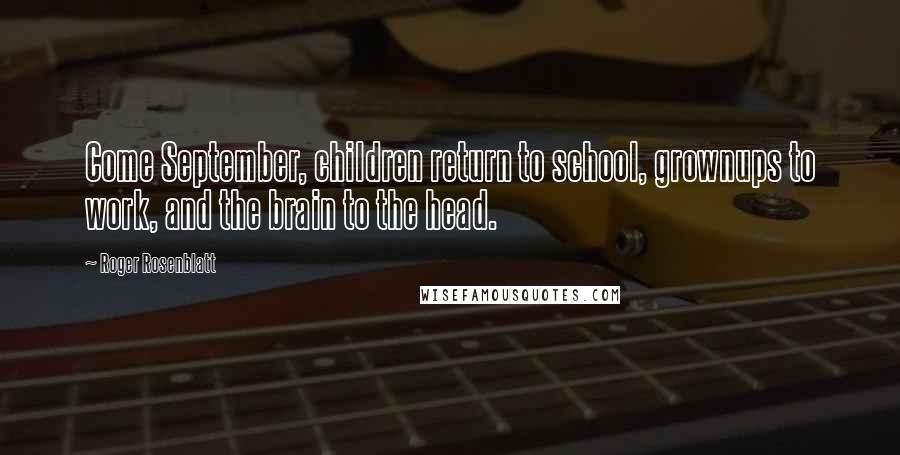 Roger Rosenblatt Quotes: Come September, children return to school, grownups to work, and the brain to the head.