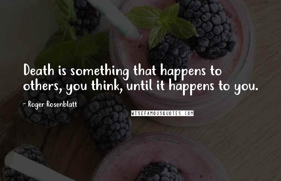 Roger Rosenblatt Quotes: Death is something that happens to others, you think, until it happens to you.