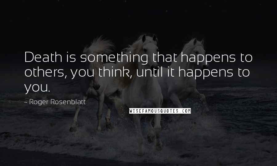 Roger Rosenblatt Quotes: Death is something that happens to others, you think, until it happens to you.