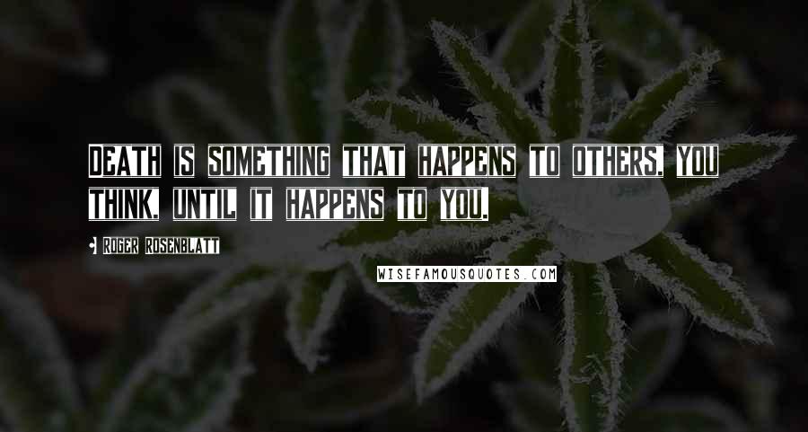 Roger Rosenblatt Quotes: Death is something that happens to others, you think, until it happens to you.