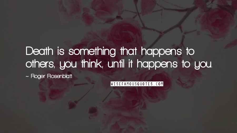 Roger Rosenblatt Quotes: Death is something that happens to others, you think, until it happens to you.